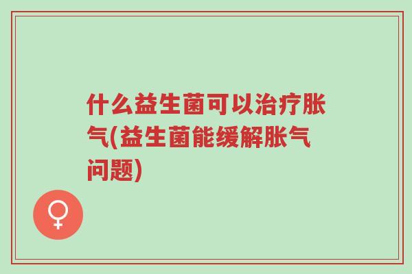 什么益生菌可以治疗胀气(益生菌能缓解胀气问题)-第1张图片-超越 什么益生菌可以治疗胀气(益生菌能缓解胀气问题)-第1张图片-超越