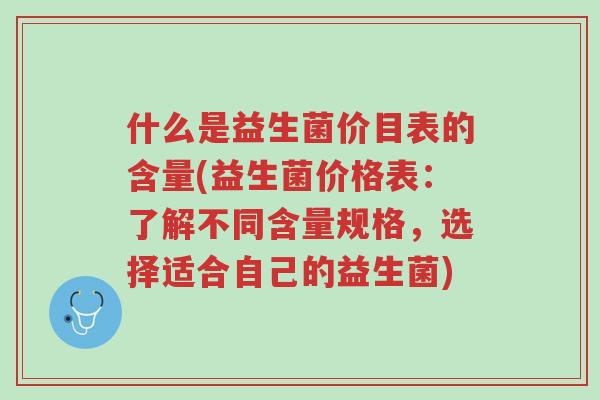 什么是益生菌价目表的含量(益生菌价格表:了解不同含量规格,选择适合自己的益生菌)-第1张图片-超越 什么是益生菌价目表的含量(益生菌价格表:了解不同含量规格,选择适合自己的益生菌)-第1张图片-超越