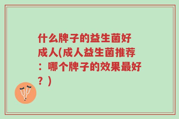 什么牌子的益生菌好 成人(成人益生菌推荐:哪个牌子的效果最好?)-第1张图片-超越 什么牌子的益生菌好 成人(成人益生菌推荐:哪个牌子的效果最好?)-第1张图片-超越