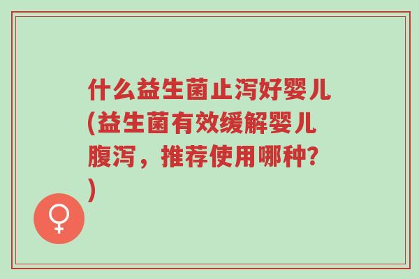 什么益生菌止泻好婴儿(益生菌有效缓解婴儿腹泻，推荐使用哪种？)-第1张图片-超越