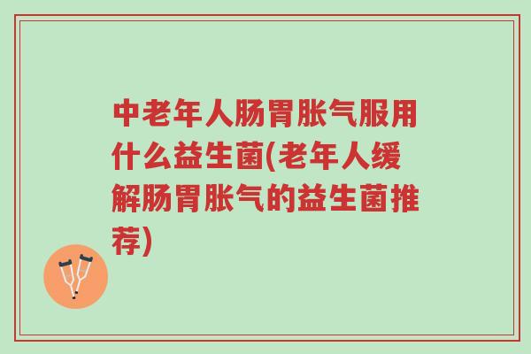 中老年人肠胃胀气服用什么益生菌(老年人缓解肠胃胀气的益生菌推荐)-第1张图片-超越 中老年人肠胃胀气服用什么益生菌(老年人缓解肠胃胀气的益生菌推荐)-第1张图片-超越