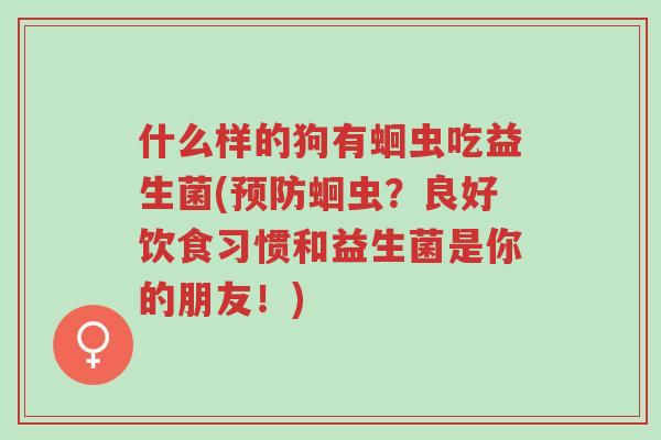 什么样的狗有蛔虫吃益生菌(预防蛔虫?良好饮食习惯和益生菌是你的朋友!)-第1张图片-超越 什么样的狗有蛔虫吃益生菌(预防蛔虫?良好饮食习惯和益生菌是你的朋友!)-第1张图片-超越