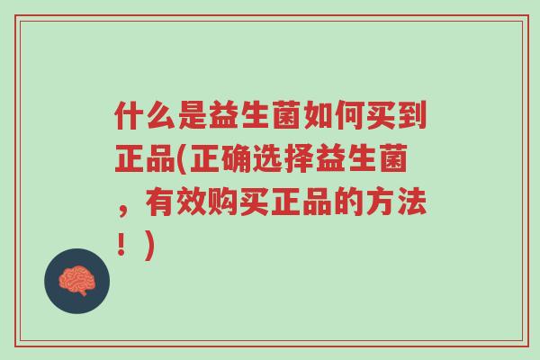 什么是益生菌如何买到正品(正确选择益生菌,有效购买正品的方法!)-第1张图片-超越 什么是益生菌如何买到正品(正确选择益生菌,有效购买正品的方法!)-第1张图片-超越