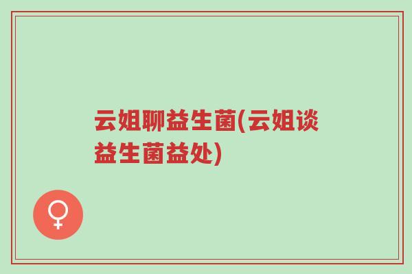 云姐聊益生菌(云姐谈益生菌益处)-第1张图片-超越 云姐聊益生菌(云姐谈益生菌益处)-第1张图片-超越