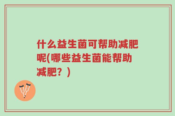 什么益生菌可帮助减肥呢(哪些益生菌能帮助减肥?)-第1张图片-超越 什么益生菌可帮助减肥呢(哪些益生菌能帮助减肥?)-第1张图片-超越