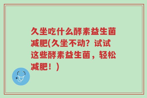 久坐吃什么酵素益生菌减肥(久坐不动？试试这些酵素益生菌，轻松减肥！)-第1张图片-超越