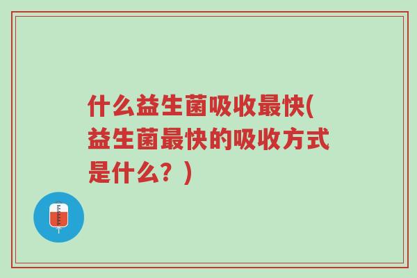 什么益生菌吸收最快(益生菌最快的吸收方式是什么?)-第1张图片-超越 什么益生菌吸收最快(益生菌最快的吸收方式是什么?)-第1张图片-超越