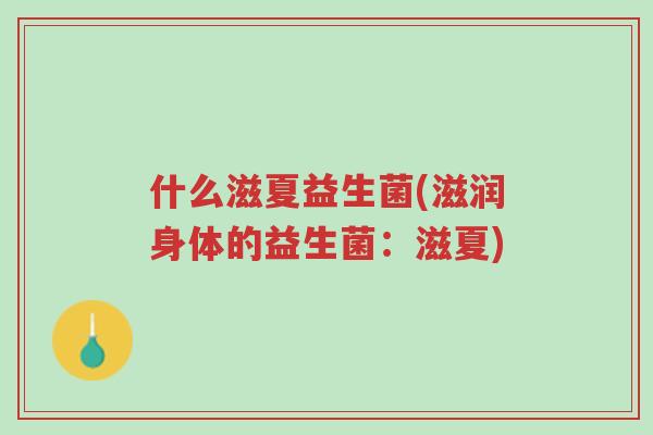 什么滋夏益生菌(滋润身体的益生菌:滋夏)-第1张图片-超越 什么滋夏益生菌(滋润身体的益生菌:滋夏)-第1张图片-超越
