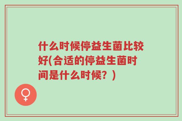 什么时候停益生菌比较好(合适的停益生菌时间是什么时候?)-第1张图片-超越 什么时候停益生菌比较好(合适的停益生菌时间是什么时候?)-第1张图片-超越