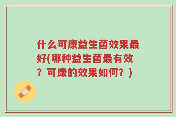 什么可康益生菌效果最好(哪种益生菌最有效?可康的效果如何?)-第1张图片-超越 什么可康益生菌效果最好(哪种益生菌最有效?可康的效果如何?)-第1张图片-超越
