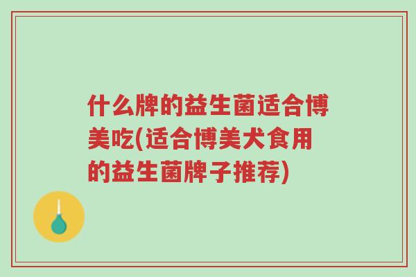 什么牌的益生菌适合博美吃(适合博美犬食用的益生菌牌子推荐)-第1张图片-超越 什么牌的益生菌适合博美吃(适合博美犬食用的益生菌牌子推荐)-第1张图片-超越