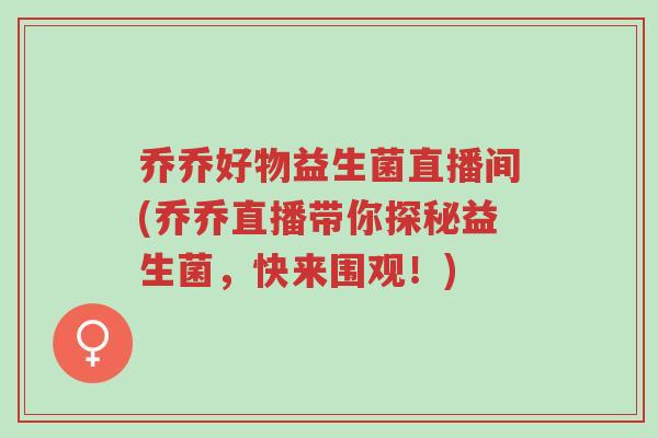 乔乔好物益生菌直播间(乔乔直播带你探秘益生菌,快来围观!)-第1张图片-超越 乔乔好物益生菌直播间(乔乔直播带你探秘益生菌,快来围观!)-第1张图片-超越