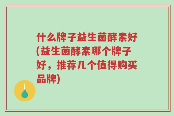 什么牌子益生菌酵素好(益生菌酵素哪个牌子好,推荐几个值得购买品牌)-第1张图片-超越 什么牌子益生菌酵素好(益生菌酵素哪个牌子好,推荐几个值得购买品牌)-第1张图片-超越