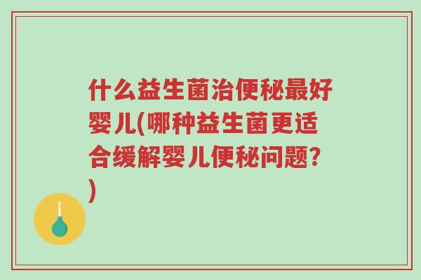 什么益生菌治便秘最好婴儿(哪种益生菌更适合缓解婴儿便秘问题?)-第1张图片-超越 什么益生菌治便秘最好婴儿(哪种益生菌更适合缓解婴儿便秘问题?)-第1张图片-超越