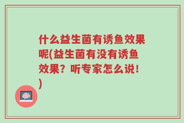 什么益生菌有诱鱼效果呢(益生菌有没有诱鱼效果?听专家怎么说!)-第1张图片-超越 什么益生菌有诱鱼效果呢(益生菌有没有诱鱼效果?听专家怎么说!)-第1张图片-超越