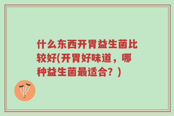 什么东西开胃益生菌比较好(开胃好味道,哪种益生菌最适合?)-第1张图片-超越 什么东西开胃益生菌比较好(开胃好味道,哪种益生菌最适合?)-第1张图片-超越