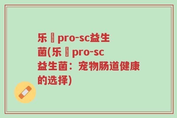 乐馚pro-sc益生菌(乐馚pro-sc益生菌:宠物肠道健康的选择)-第1张图片-超越 乐馚pro-sc益生菌(乐馚pro-sc益生菌:宠物肠道健康的选择)-第1张图片-超越