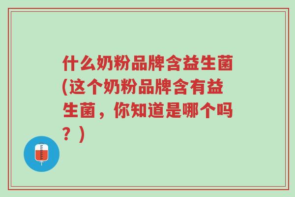 什么奶粉品牌含益生菌(这个奶粉品牌含有益生菌,你知道是哪个吗?)-第1张图片-超越 什么奶粉品牌含益生菌(这个奶粉品牌含有益生菌,你知道是哪个吗?)-第1张图片-超越