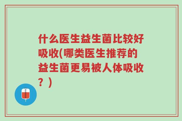 什么医生益生菌比较好吸收(哪类医生推荐的益生菌更易被人体吸收？)-第1张图片-超越
