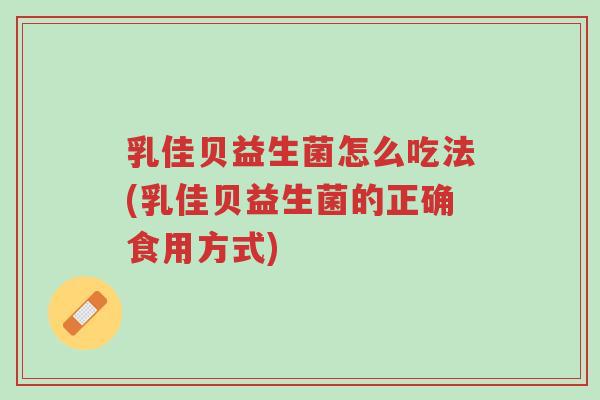 乳佳贝益生菌怎么吃法(乳佳贝益生菌的正确食用方式)-第1张图片-超越 乳佳贝益生菌怎么吃法(乳佳贝益生菌的正确食用方式)-第1张图片-超越