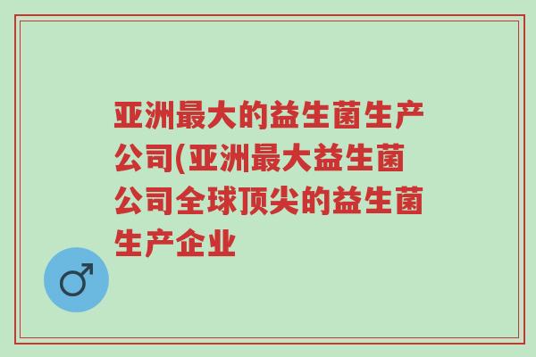 亚洲最大的益生菌生产公司(亚洲最大益生菌公司全球顶尖的益生菌生产企业-第1张图片-超越 亚洲最大的益生菌生产公司(亚洲最大益生菌公司全球顶尖的益生菌生产企业-第1张图片-超越