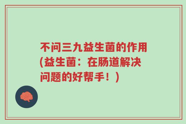 不问三九益生菌的作用(益生菌:在肠道解决问题的好帮手!)-第1张图片-超越 不问三九益生菌的作用(益生菌:在肠道解决问题的好帮手!)-第1张图片-超越