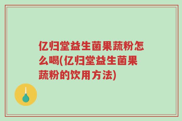 亿归堂益生菌果蔬粉怎么喝(亿归堂益生菌果蔬粉的饮用方法)-第1张图片-超越 亿归堂益生菌果蔬粉怎么喝(亿归堂益生菌果蔬粉的饮用方法)-第1张图片-超越