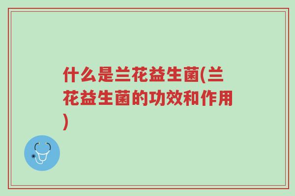 什么是兰花益生菌(兰花益生菌的功效和作用)-第1张图片-超越 什么是兰花益生菌(兰花益生菌的功效和作用)-第1张图片-超越
