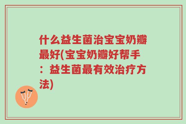 什么益生菌治宝宝奶瓣最好(宝宝奶瓣好帮手:益生菌最有效治疗方法)-第1张图片-超越 什么益生菌治宝宝奶瓣最好(宝宝奶瓣好帮手:益生菌最有效治疗方法)-第1张图片-超越