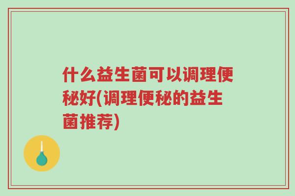 什么益生菌可以调理便秘好(调理便秘的益生菌推荐)-第1张图片-超越 什么益生菌可以调理便秘好(调理便秘的益生菌推荐)-第1张图片-超越