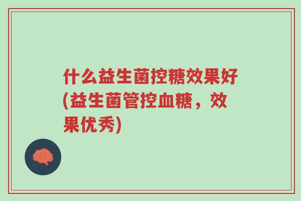 什么益生菌控糖效果好(益生菌管控血糖,效果优秀)-第1张图片-超越 什么益生菌控糖效果好(益生菌管控血糖,效果优秀)-第1张图片-超越