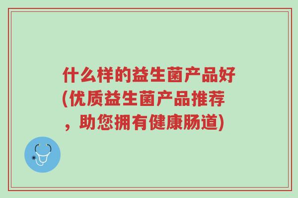 什么样的益生菌产品好(优质益生菌产品推荐,助您拥有健康肠道)-第1张图片-超越 什么样的益生菌产品好(优质益生菌产品推荐,助您拥有健康肠道)-第1张图片-超越