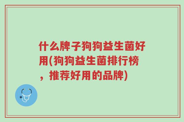 什么牌子狗狗益生菌好用(狗狗益生菌排行榜,推荐好用的品牌)-第1张图片-超越 什么牌子狗狗益生菌好用(狗狗益生菌排行榜,推荐好用的品牌)-第1张图片-超越