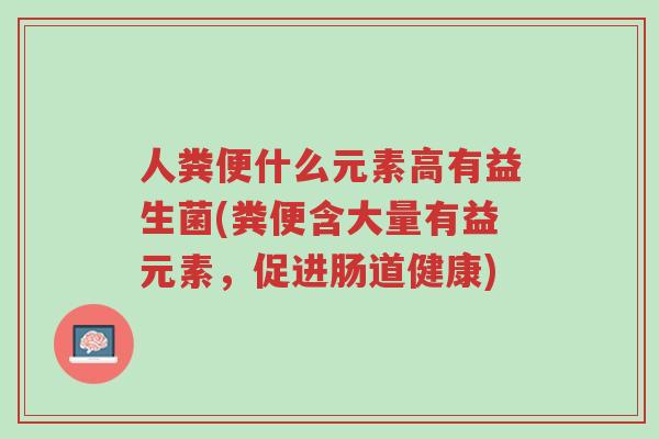 人粪便什么元素高有益生菌(粪便含大量有益元素,促进肠道健康)-第1张图片-超越 人粪便什么元素高有益生菌(粪便含大量有益元素,促进肠道健康)-第1张图片-超越