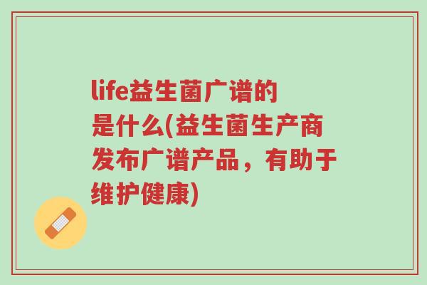 life益生菌广谱的是什么(益生菌生产商发布广谱产品,有助于维护健康)-第1张图片-超越 life益生菌广谱的是什么(益生菌生产商发布广谱产品,有助于维护健康)-第1张图片-超越