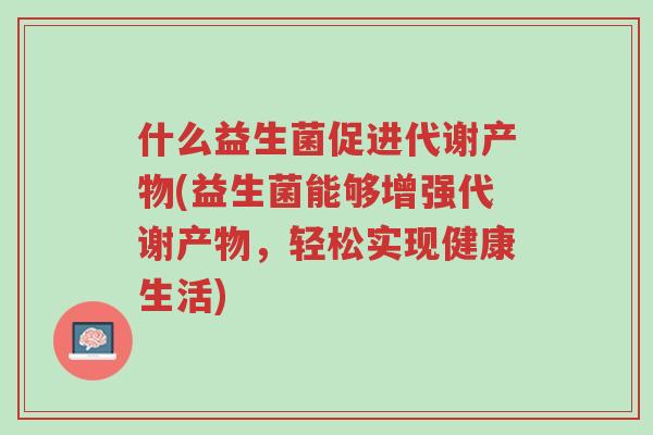 什么益生菌促进代谢产物(益生菌能够增强代谢产物,轻松实现健康生活)-第1张图片-超越 什么益生菌促进代谢产物(益生菌能够增强代谢产物,轻松实现健康生活)-第1张图片-超越