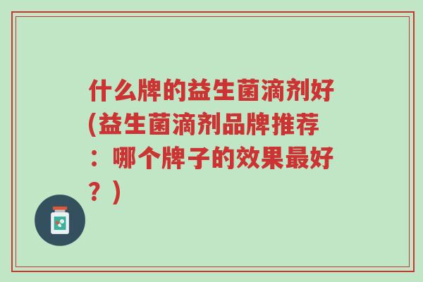 什么牌的益生菌滴剂好(益生菌滴剂品牌推荐:哪个牌子的效果最好?)-第1张图片-超越 什么牌的益生菌滴剂好(益生菌滴剂品牌推荐:哪个牌子的效果最好?)-第1张图片-超越