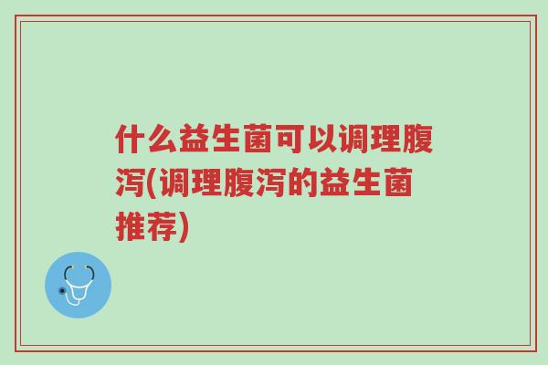 什么益生菌可以调理腹泻(调理腹泻的益生菌推荐)-第1张图片-超越