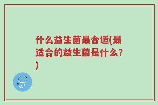 什么益生菌最合适(最适合的益生菌是什么?)-第1张图片-超越 什么益生菌最合适(最适合的益生菌是什么?)-第1张图片-超越