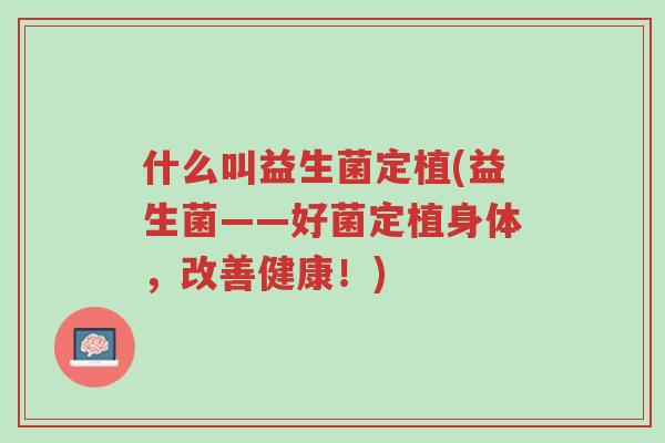 什么叫益生菌定植(益生菌——好菌定植身体,改善健康!)-第1张图片-超越 什么叫益生菌定植(益生菌——好菌定植身体,改善健康!)-第1张图片-超越