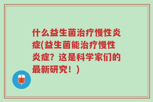 什么益生菌治疗慢性炎症(益生菌能治疗慢性炎症?这是科学家们的最新研究!)-第1张图片-超越 什么益生菌治疗慢性炎症(益生菌能治疗慢性炎症?这是科学家们的最新研究!)-第1张图片-超越