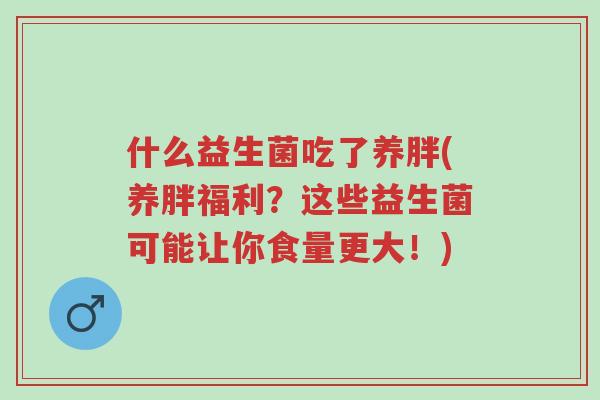 什么益生菌吃了养胖(养胖福利?这些益生菌可能让你食量更大!)-第1张图片-超越 什么益生菌吃了养胖(养胖福利?这些益生菌可能让你食量更大!)-第1张图片-超越