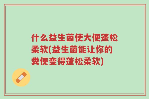 什么益生菌使大便蓬松柔软(益生菌能让你的粪便变得蓬松柔软)-第1张图片-超越 什么益生菌使大便蓬松柔软(益生菌能让你的粪便变得蓬松柔软)-第1张图片-超越
