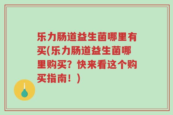 乐力肠道益生菌哪里有买(乐力肠道益生菌哪里购买?快来看这个购买指南!)-第1张图片-超越 乐力肠道益生菌哪里有买(乐力肠道益生菌哪里购买?快来看这个购买指南!)-第1张图片-超越