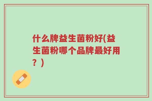 什么牌益生菌粉好(益生菌粉哪个品牌最好用?)-第1张图片-超越 什么牌益生菌粉好(益生菌粉哪个品牌最好用?)-第1张图片-超越
