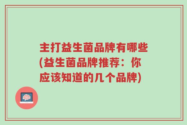 主打益生菌品牌有哪些(益生菌品牌推荐:你应该知道的几个品牌)-第1张图片-超越 主打益生菌品牌有哪些(益生菌品牌推荐:你应该知道的几个品牌)-第1张图片-超越