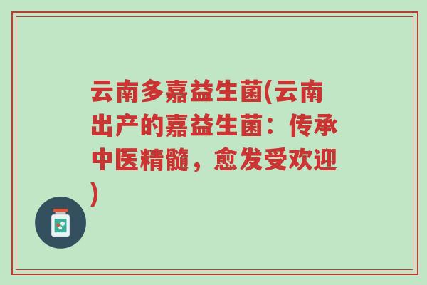 云南多嘉益生菌(云南出产的嘉益生菌:传承中医精髓,愈发受欢迎)-第1张图片-超越 云南多嘉益生菌(云南出产的嘉益生菌:传承中医精髓,愈发受欢迎)-第1张图片-超越