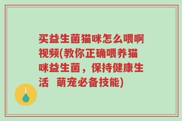 买益生菌猫咪怎么喂啊视频(教你正确喂养猫咪益生菌,保持健康生活 萌宠必备技能)-第1张图片-超越 买益生菌猫咪怎么喂啊视频(教你正确喂养猫咪益生菌,保持健康生活 萌宠必备技能)-第1张图片-超越