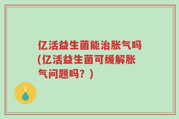 亿活益生菌能治胀气吗(亿活益生菌可缓解胀气问题吗?)-第1张图片-超越 亿活益生菌能治胀气吗(亿活益生菌可缓解胀气问题吗?)-第1张图片-超越