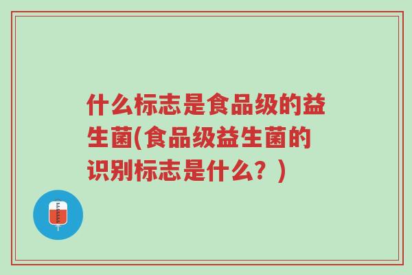 什么标志是食品级的益生菌(食品级益生菌的识别标志是什么?)-第1张图片-超越 什么标志是食品级的益生菌(食品级益生菌的识别标志是什么?)-第1张图片-超越